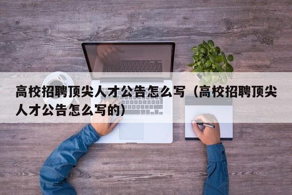 高校招聘顶尖人才公告怎么写（高校招聘顶尖人才公告怎么写的）-第1张图片-高校人才招聘