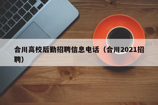 合川高校后勤招聘信息电话（合川2021招聘）-第1张图片-高校人才招聘