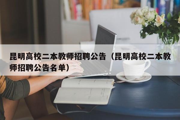 昆明高校二本教师招聘公告（昆明高校二本教师招聘公告名单）-第1张图片-高校人才招聘