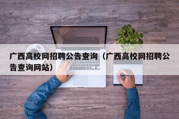 广西高校网招聘公告查询（广西高校网招聘公告查询网站）-第1张图片-高校人才招聘