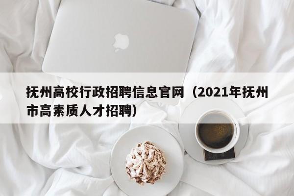 抚州高校行政招聘信息官网（2021年抚州市高素质人才招聘）-第1张图片-高校人才招聘