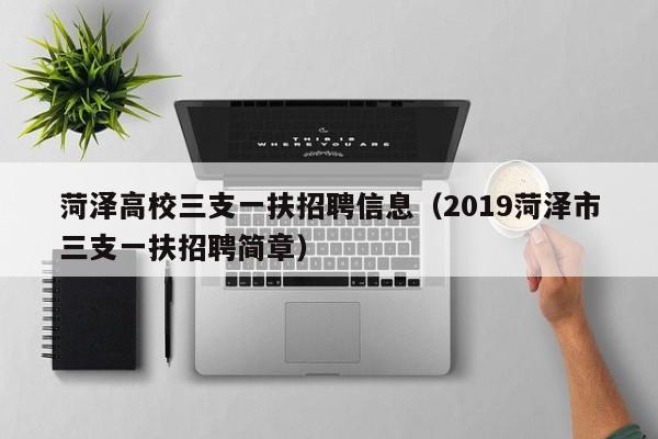 菏泽高校三支一扶招聘信息（2019菏泽市三支一扶招聘简章）-第1张图片-高校人才招聘
