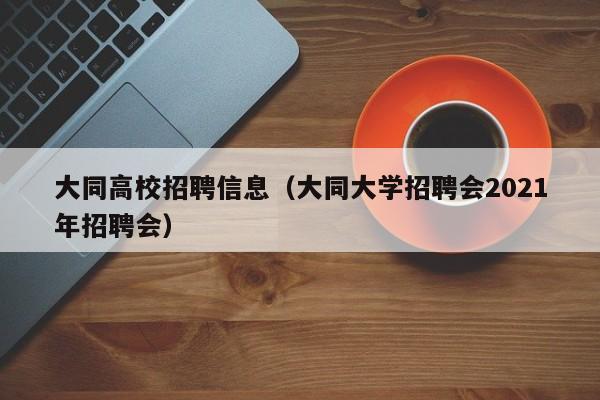 大同高校招聘信息（大同大学招聘会2021年招聘会）-第1张图片-高校人才招聘