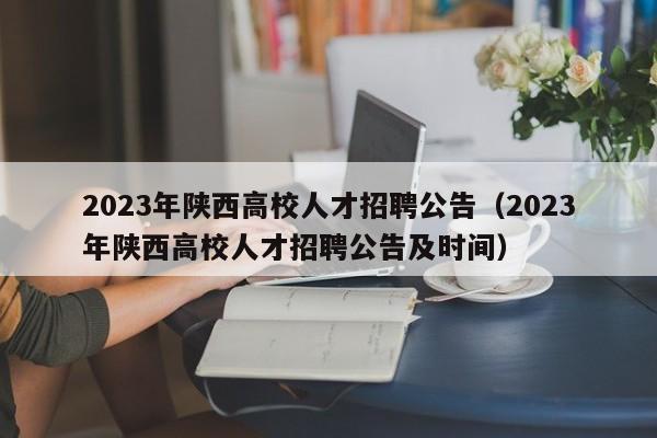 2023年陕西高校人才招聘公告（2023年陕西高校人才招聘公告及时间）-第1张图片-高校人才招聘