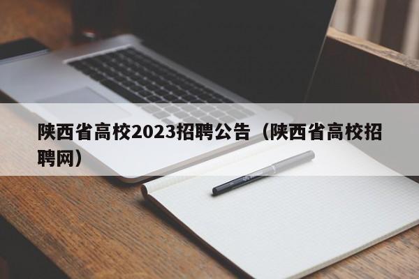 陕西省高校2023招聘公告（陕西省高校招聘网）-第1张图片-高校人才招聘
