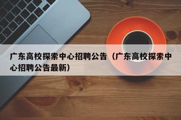 广东高校探索中心招聘公告（广东高校探索中心招聘公告最新）-第1张图片-高校人才招聘