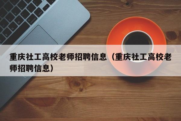 重庆社工高校老师招聘信息（重庆社工高校老师招聘信息）-第1张图片-高校人才招聘