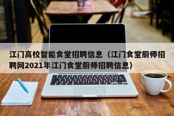江门高校智能食堂招聘信息（江门食堂厨师招聘网2021年江门食堂厨师招聘信息）-第1张图片-高校人才招聘