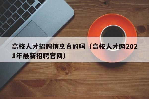 高校人才招聘信息真的吗（高校人才网2021年最新招聘官网）-第1张图片-高校人才招聘