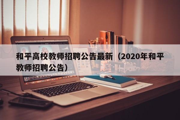 和平高校教师招聘公告最新（2020年和平教师招聘公告）-第1张图片-高校人才招聘