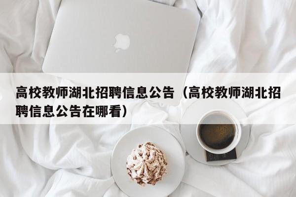 高校教师湖北招聘信息公告（高校教师湖北招聘信息公告在哪看）-第1张图片-高校人才招聘