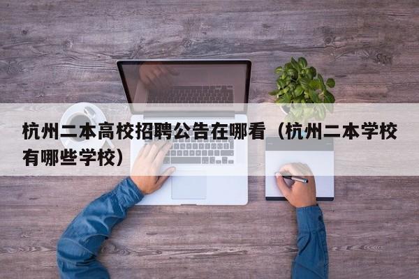 杭州二本高校招聘公告在哪看（杭州二本学校有哪些学校）-第1张图片-高校人才招聘
