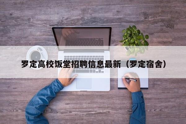 罗定高校饭堂招聘信息最新（罗定宿舍）-第1张图片-高校人才招聘