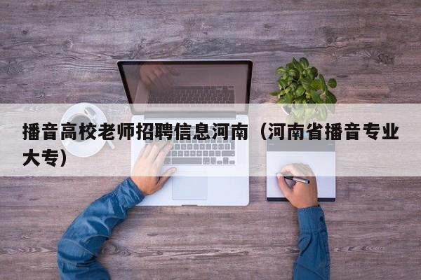 播音高校老师招聘信息河南（河南省播音专业大专）-第1张图片-高校人才招聘