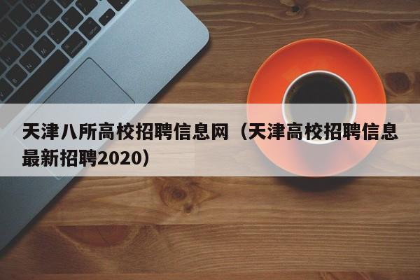 天津八所高校招聘信息网（天津高校招聘信息最新招聘2020）-第1张图片-高校人才招聘
