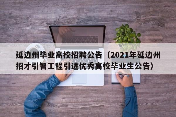 延边州毕业高校招聘公告（2021年延边州招才引智工程引进优秀高校毕业生公告）-第1张图片-高校人才招聘