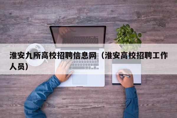 淮安九所高校招聘信息网（淮安高校招聘工作人员）-第1张图片-高校人才招聘