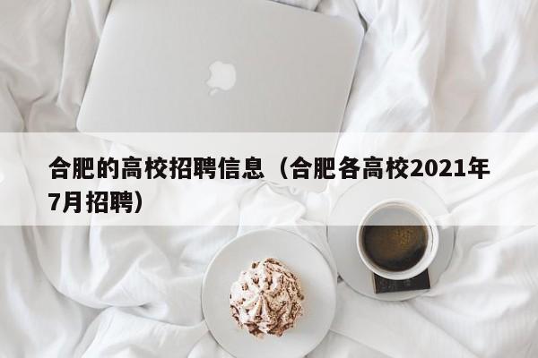 合肥的高校招聘信息（合肥各高校2021年7月招聘）-第1张图片-高校人才招聘