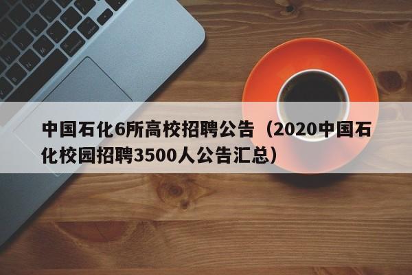 中国石化6所高校招聘公告（2020中国石化校园招聘3500人公告汇总）-第1张图片-高校人才招聘