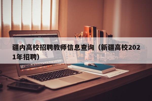 疆内高校招聘教师信息查询（新疆高校2021年招聘）-第1张图片-高校人才招聘