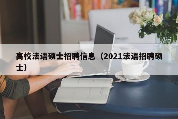 高校法语硕士招聘信息（2021法语招聘硕士）-第1张图片-高校人才招聘