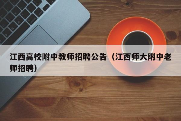 江西高校附中教师招聘公告（江西师大附中老师招聘）-第1张图片-高校人才招聘