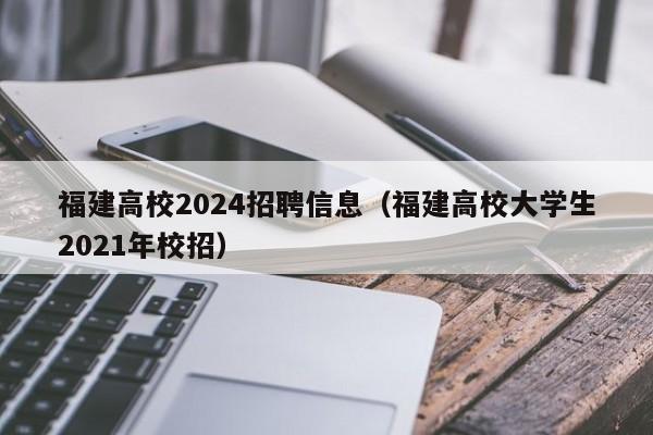 福建高校2024招聘信息（福建高校大学生2021年校招）-第1张图片-高校人才招聘