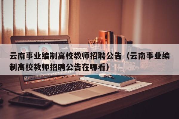 云南事业编制高校教师招聘公告（云南事业编制高校教师招聘公告在哪看）-第1张图片-高校人才招聘
