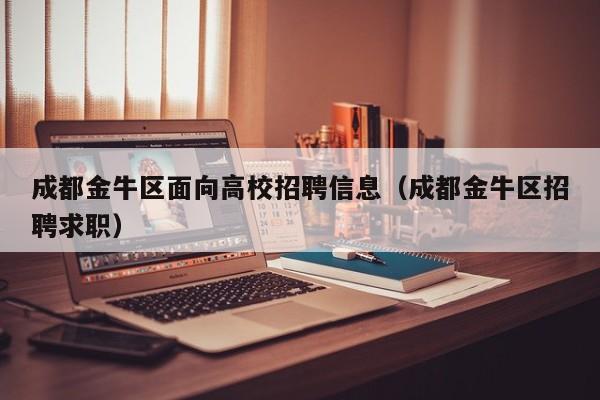 成都金牛区面向高校招聘信息（成都金牛区招聘求职）-第1张图片-高校人才招聘