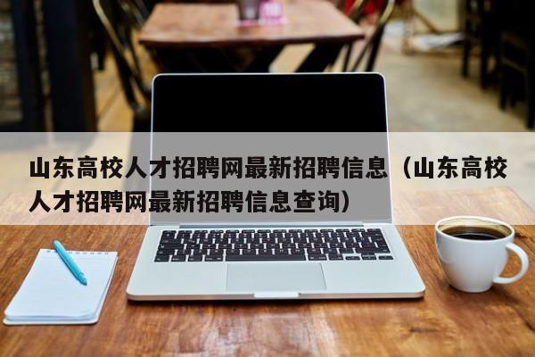 山东高校人才招聘网最新招聘信息（山东高校人才招聘网最新招聘信息查询）-第1张图片-高校人才招聘