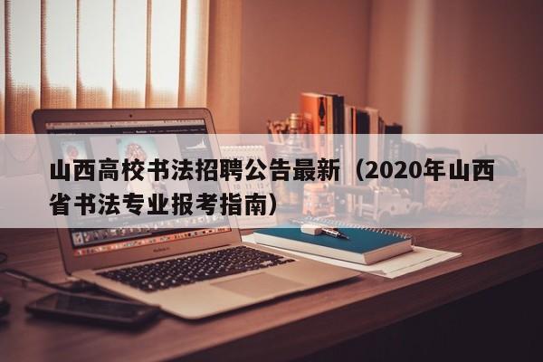 山西高校书法招聘公告最新（2020年山西省书法专业报考指南）-第1张图片-高校人才招聘