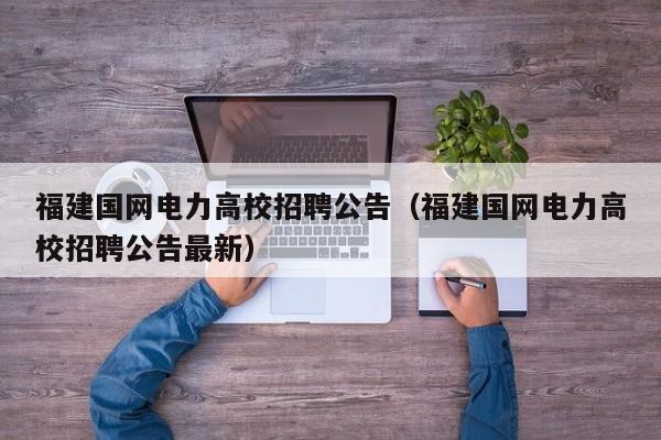福建国网电力高校招聘公告（福建国网电力高校招聘公告最新）-第1张图片-高校人才招聘