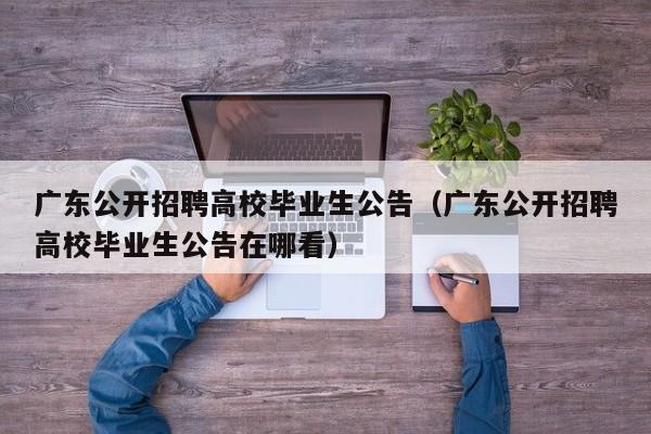 广东公开招聘高校毕业生公告（广东公开招聘高校毕业生公告在哪看）-第1张图片-高校人才招聘