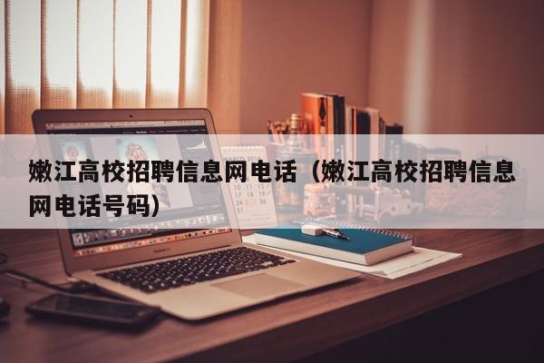 嫩江高校招聘信息网电话（嫩江高校招聘信息网电话号码）-第1张图片-高校人才招聘