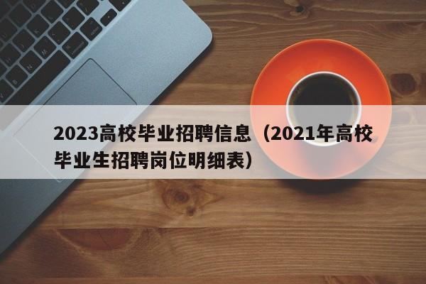 2023高校毕业招聘信息（2021年高校毕业生招聘岗位明细表）-第1张图片-高校人才招聘
