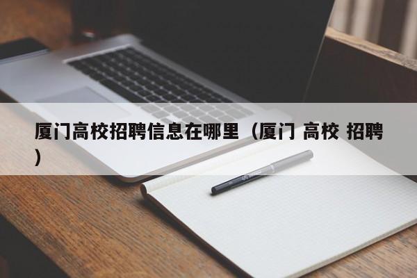 厦门高校招聘信息在哪里（厦门 高校 招聘）-第1张图片-高校人才招聘