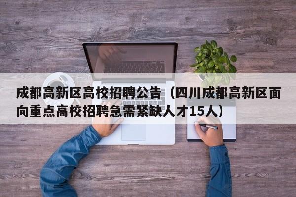 成都高新区高校招聘公告（四川成都高新区面向重点高校招聘急需紧缺人才15人）-第1张图片-高校人才招聘