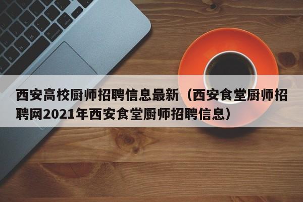 西安高校厨师招聘信息最新（西安食堂厨师招聘网2021年西安食堂厨师招聘信息）-第1张图片-高校人才招聘