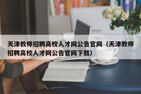 天津教师招聘高校人才网公告官网（天津教师招聘高校人才网公告官网下载）-第1张图片-高校人才招聘