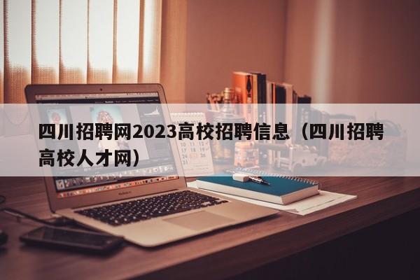 四川招聘网2023高校招聘信息(四川招聘高校人才网)-第1张图片-高校人才招聘 四川招聘网2023高校招聘信息(四川招聘高校人才网)-第1张图片-高校人才招聘