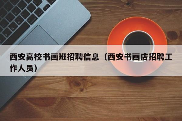 西安高校书画班招聘信息（西安书画店招聘工作人员）-第1张图片-高校人才招聘