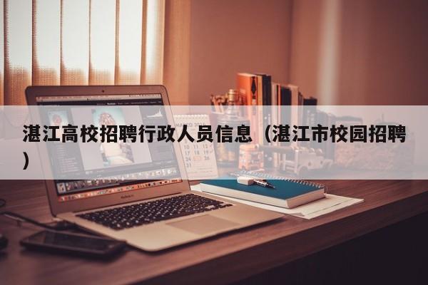 湛江高校招聘行政人员信息（湛江市校园招聘）-第1张图片-高校人才招聘
