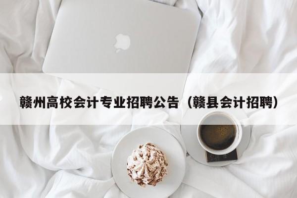 赣州高校会计专业招聘公告（赣县会计招聘）-第1张图片-高校人才招聘
