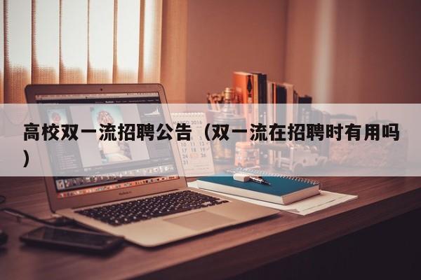 高校双一流招聘公告（双一流在招聘时有用吗）-第1张图片-高校人才招聘