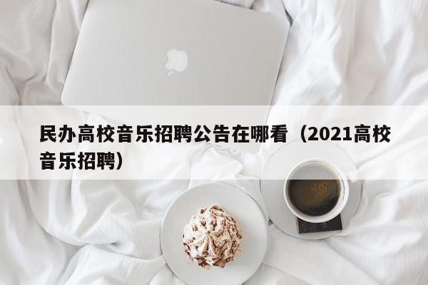 民办高校音乐招聘公告在哪看（2021高校音乐招聘）-第1张图片-高校人才招聘