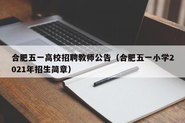 合肥五一高校招聘教师公告（合肥五一小学2021年招生简章）-第1张图片-高校人才招聘