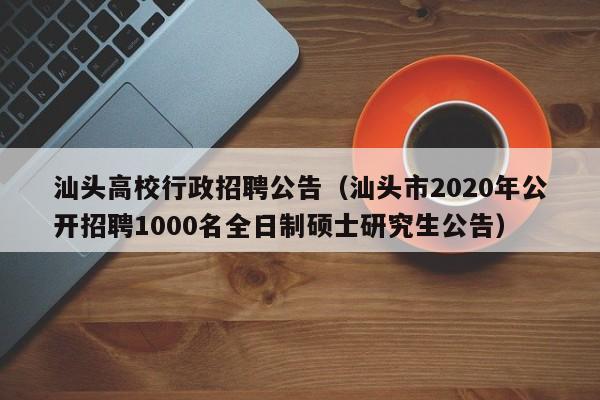 汕头高校行政招聘公告（汕头市2020年公开招聘1000名全日制硕士研究生公告）-第1张图片-高校人才招聘