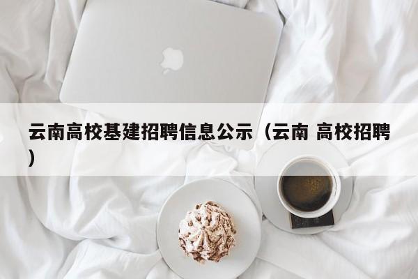 云南高校基建招聘信息公示（云南 高校招聘）-第1张图片-高校人才招聘