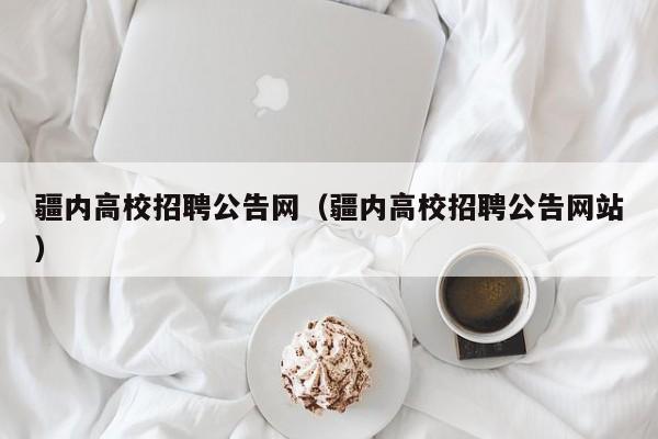 疆内高校招聘公告网（疆内高校招聘公告网站）-第1张图片-高校人才招聘