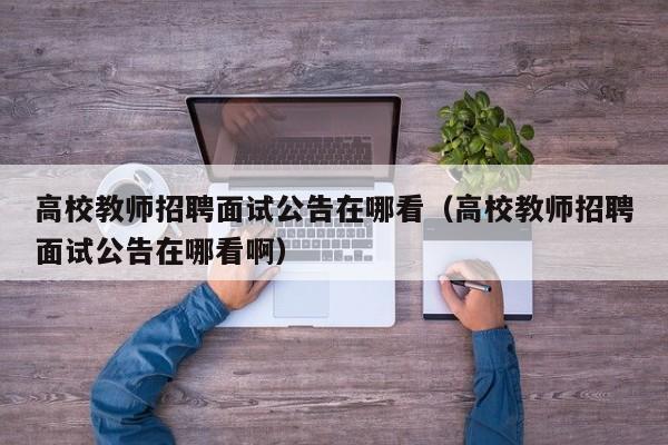 高校教师招聘面试公告在哪看（高校教师招聘面试公告在哪看啊）-第1张图片-高校人才招聘